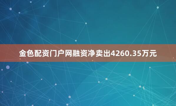 金色配资门户网融资净卖出4260.35万元