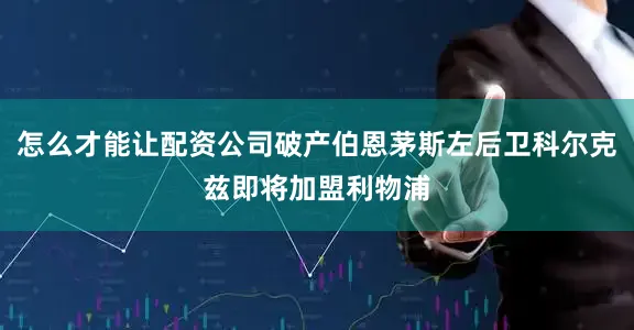 怎么才能让配资公司破产伯恩茅斯左后卫科尔克兹即将加盟利物浦