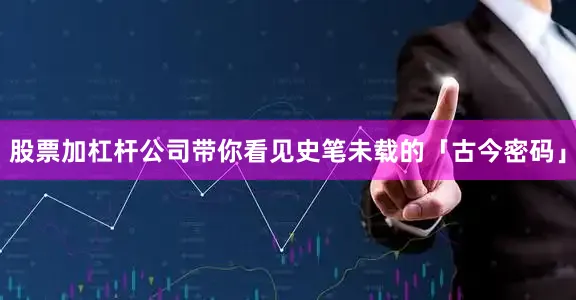 股票加杠杆公司带你看见史笔未载的「古今密码」