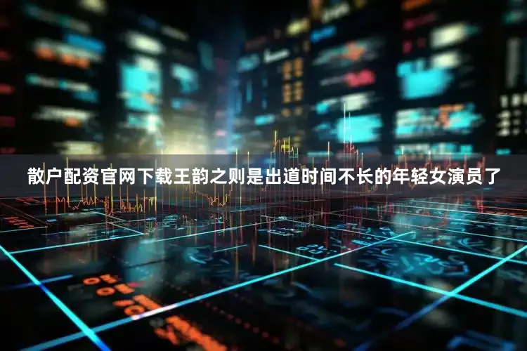 散户配资官网下载王韵之则是出道时间不长的年轻女演员了
