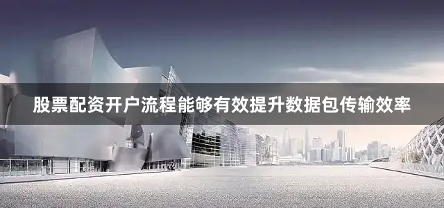 股票配资开户流程能够有效提升数据包传输效率