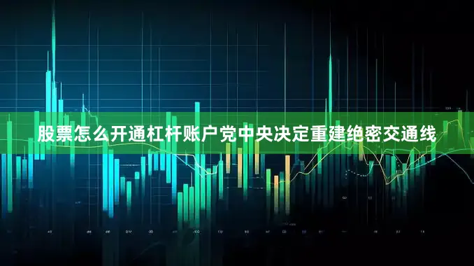 股票怎么开通杠杆账户党中央决定重建绝密交通线