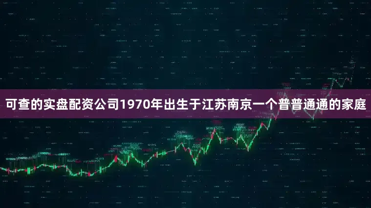 可查的实盘配资公司1970年出生于江苏南京一个普普通通的家庭