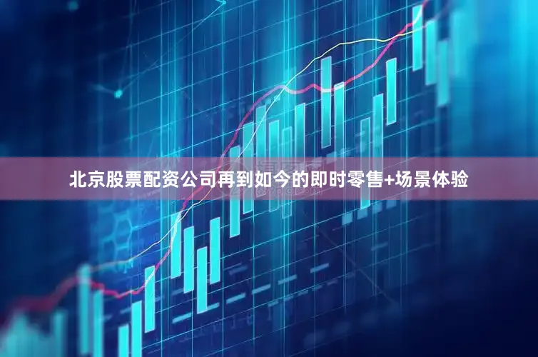 北京股票配资公司再到如今的即时零售+场景体验