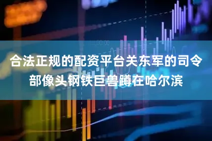 合法正规的配资平台关东军的司令部像头钢铁巨兽蹲在哈尔滨