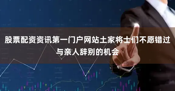 股票配资资讯第一门户网站土家将士们不愿错过与亲人辞别的机会