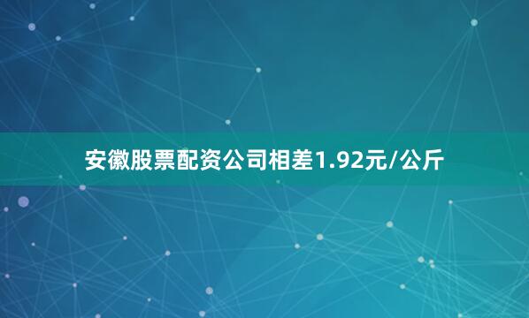 安徽股票配资公司相差1.92元/公斤
