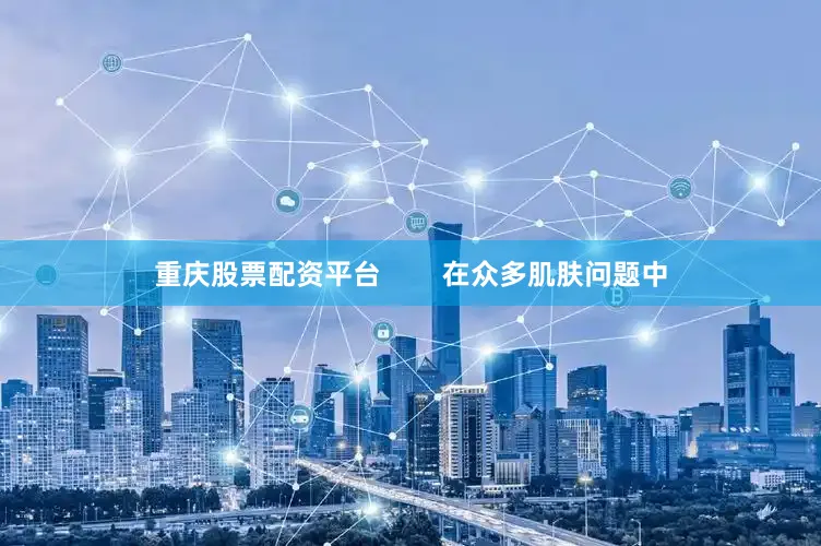 重庆股票配资平台        在众多肌肤问题中
