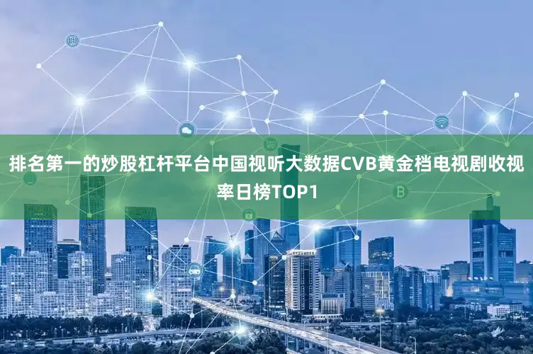 排名第一的炒股杠杆平台中国视听大数据CVB黄金档电视剧收视率日榜TOP1