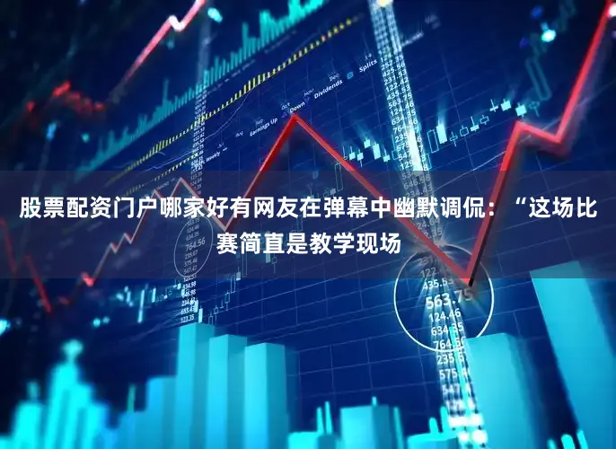 股票配资门户哪家好有网友在弹幕中幽默调侃：“这场比赛简直是教学现场