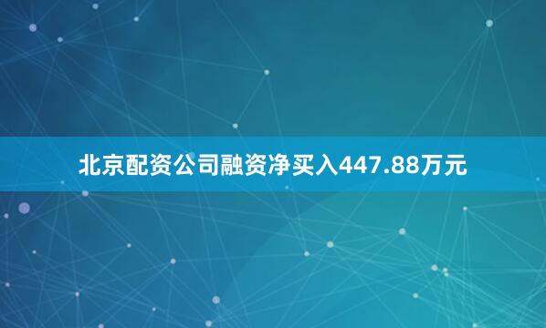 北京配资公司融资净买入447.88万元