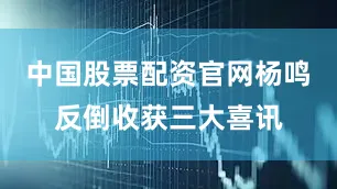 中国股票配资官网杨鸣反倒收获三大喜讯