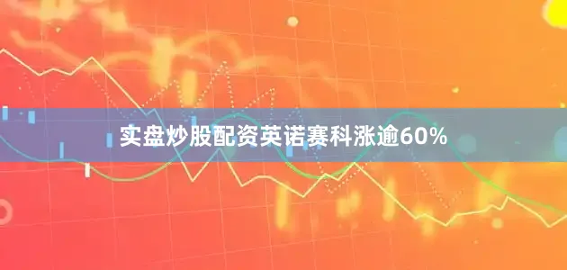 实盘炒股配资英诺赛科涨逾60%