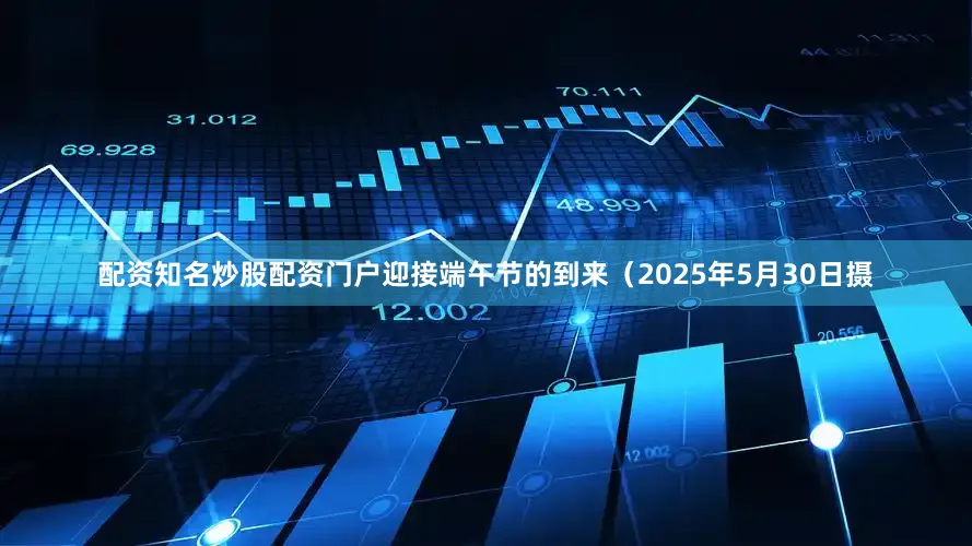配资知名炒股配资门户迎接端午节的到来（2025年5月30日摄