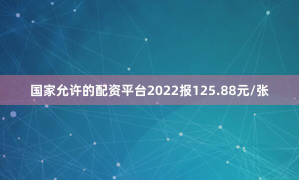 国家允许的配资平台2022报125.88元/张