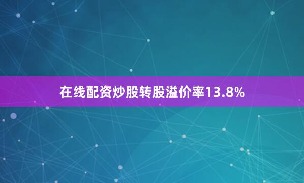 在线配资炒股转股溢价率13.8%