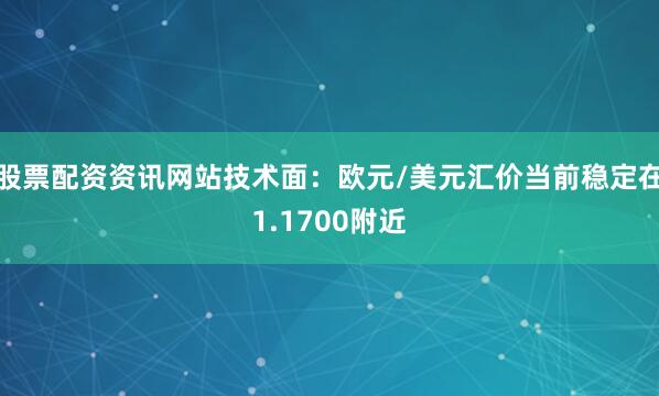 股票配资资讯网站技术面：欧元/美元汇价当前稳定在1.1700附近