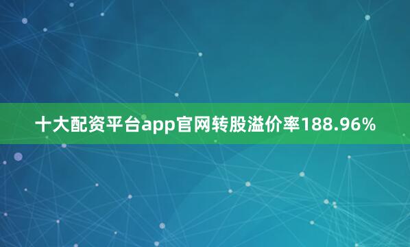 十大配资平台app官网转股溢价率188.96%