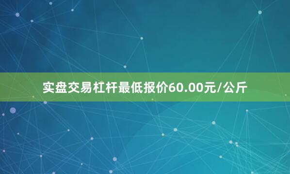 实盘交易杠杆最低报价60.00元/公斤